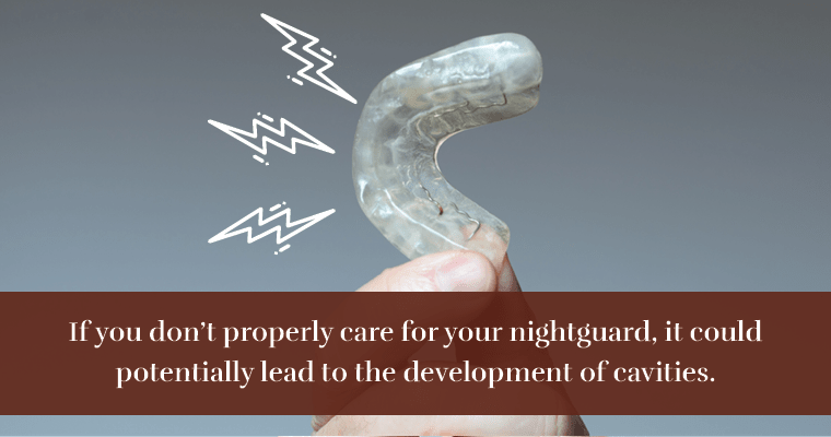 If you don't properly care for your nightguard, it could potentially lead to the development of cavities.